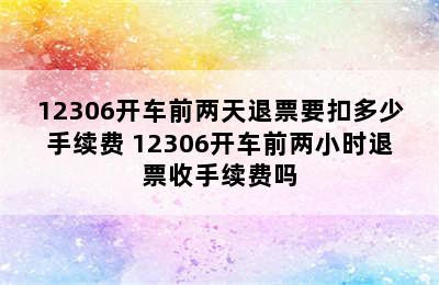 12306开车前两天退票要扣多少手续费 12306开车前两小时退票收手续费吗